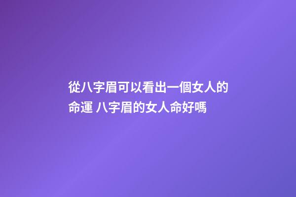 從八字眉可以看出一個女人的命運 八字眉的女人命好嗎